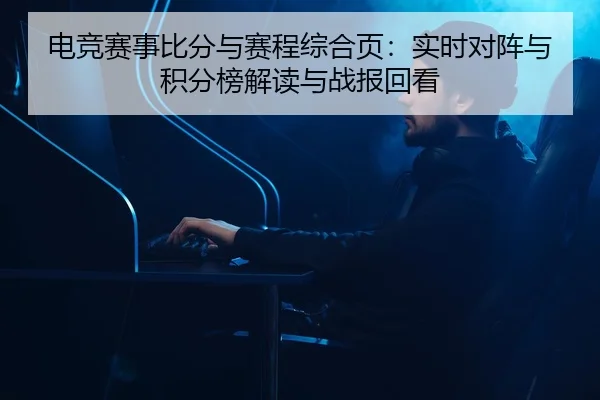 电竞赛事比分与赛程综合页：实时对阵与积分榜解读与战报回看